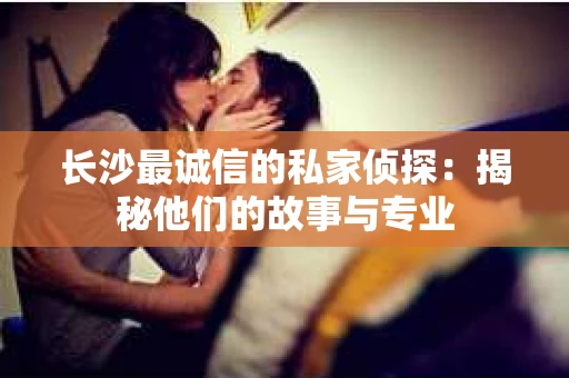 长沙最诚信的私家侦探：揭秘他们的故事与专业