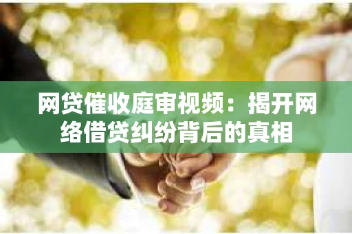 网贷催收庭审视频：揭开网络借贷纠纷背后的真相