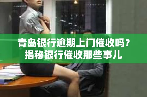 青岛银行逾期上门催收吗？揭秘银行催收那些事儿