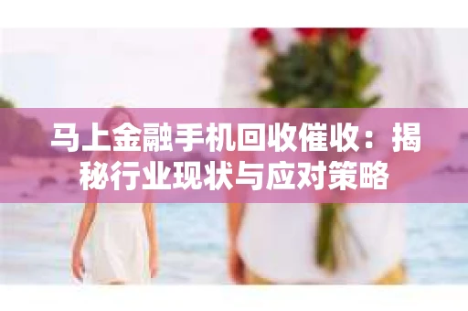 马上金融手机回收催收：揭秘行业现状与应对策略