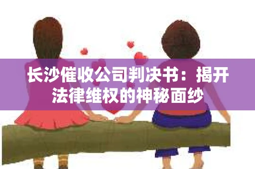 长沙催收公司判决书：揭开法律维权的神秘面纱