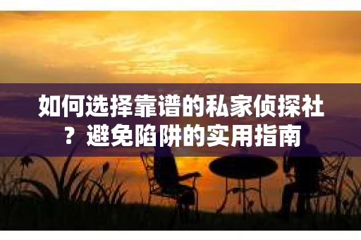 如何选择靠谱的私家侦探社？避免陷阱的实用指南