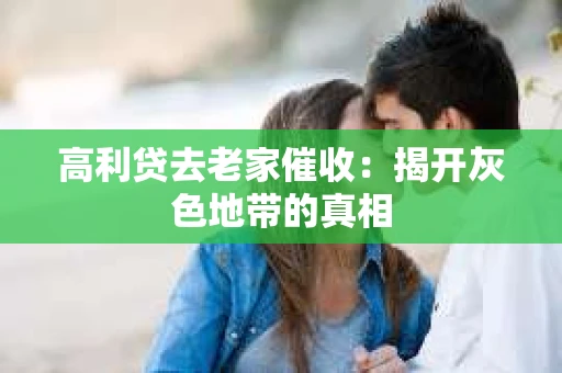高利贷去老家催收：揭开灰色地带的真相