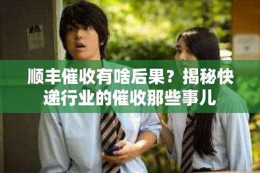 顺丰催收有啥后果？揭秘快递行业的催收那些事儿