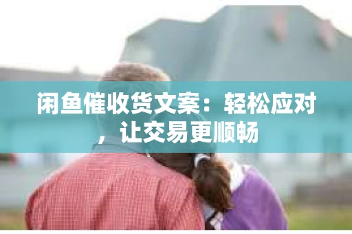 闲鱼催收货文案：轻松应对，让交易更顺畅