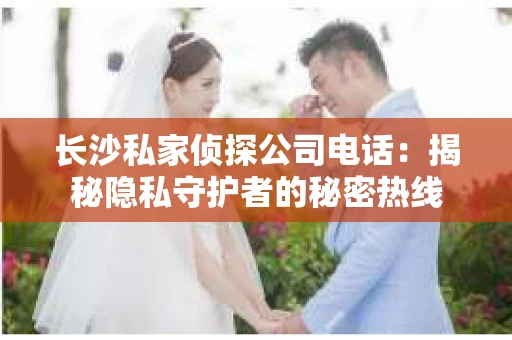 长沙私家侦探公司电话：揭秘隐私守护者的秘密热线
