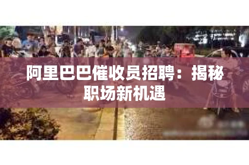 阿里巴巴催收员招聘：揭秘职场新机遇
