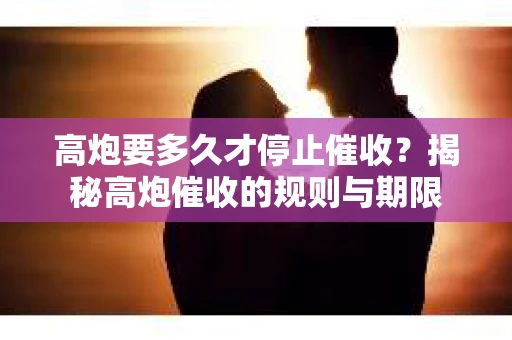 高炮要多久才停止催收？揭秘高炮催收的规则与期限