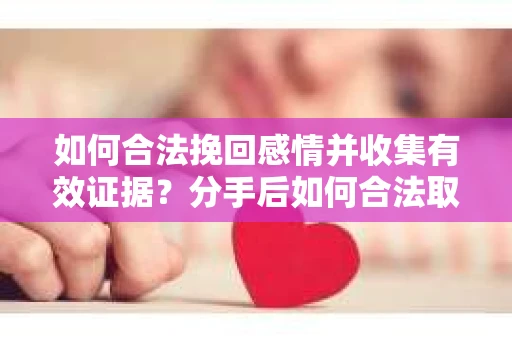 如何合法挽回感情并收集有效证据？分手后如何合法取证