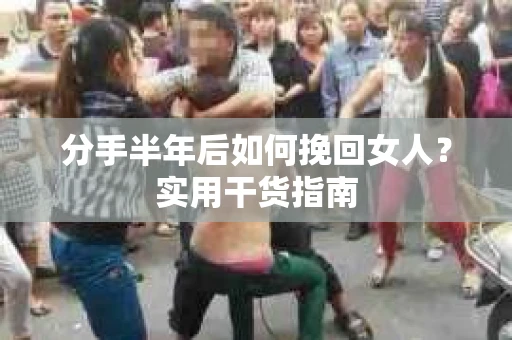 分手半年后如何挽回女人？实用干货指南