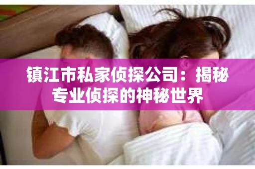 镇江市私家侦探公司：揭秘专业侦探的神秘世界