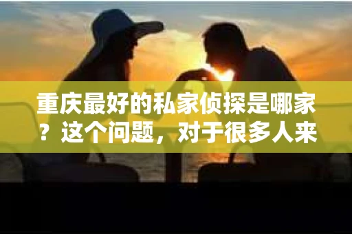 重庆最好的私家侦探是哪家？这个问题，对于很多人来说，可能是一个出于无奈的选择。在这个快节奏的社会，有些人可能因为婚姻、家庭、工作等原因，需要寻求私家侦探的帮助。那么，在重庆，哪家私家侦探是众人眼中的佼佼者呢？今天，我就来和大家聊聊这个话题。