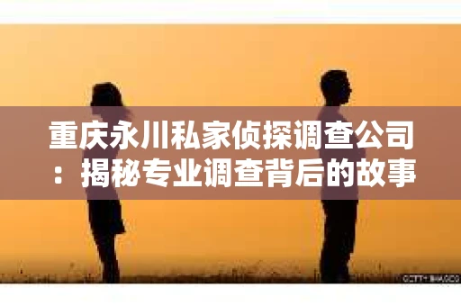 重庆永川私家侦探调查公司：揭秘专业调查背后的故事