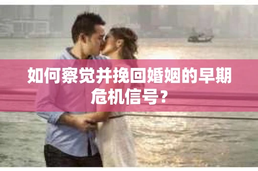 如何察觉并挽回婚姻的早期危机信号? 如何察觉并挽回婚姻的早期危机信号?