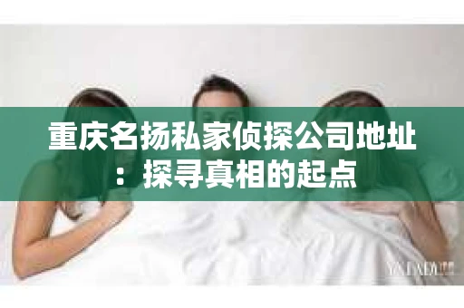 重庆名扬私家侦探公司地址：探寻真相的起点