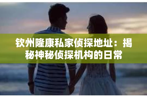 钦州隆康私家侦探地址：揭秘神秘侦探机构的日常