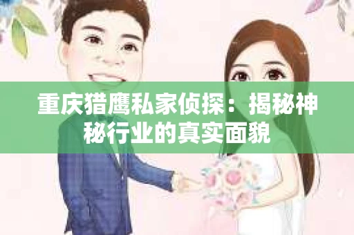 重庆猎鹰私家侦探：揭秘神秘行业的真实面貌