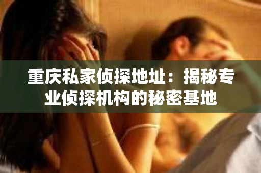 重庆私家侦探地址：揭秘专业侦探机构的秘密基地