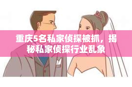 重庆5名私家侦探被抓，揭秘私家侦探行业乱象