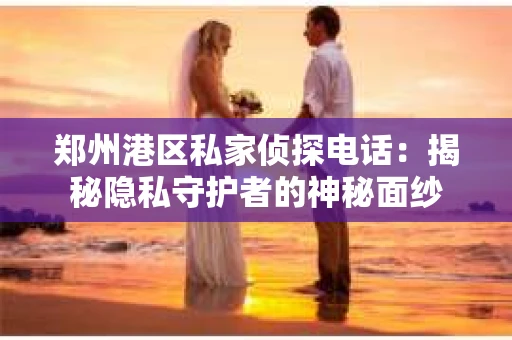 郑州港区私家侦探电话：揭秘隐私守护者的神秘面纱