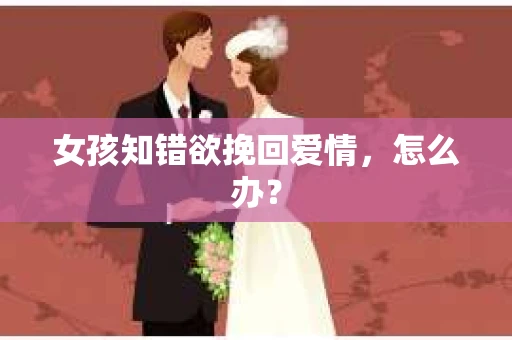 女孩知错欲挽回爱情，怎么办？