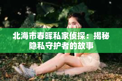 北海市春晖私家侦探：揭秘隐私守护者的故事