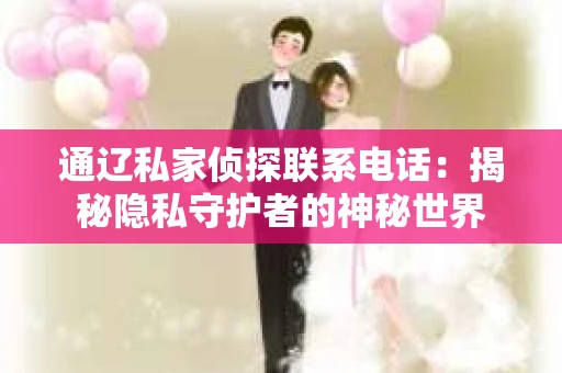 通辽私家侦探联系电话:揭秘隐私守护者的神秘世界 通辽私家侦探联系电话:揭秘隐私守护者的神秘世界