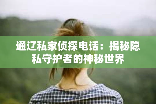 通辽私家侦探电话：揭秘隐私守护者的神秘世界