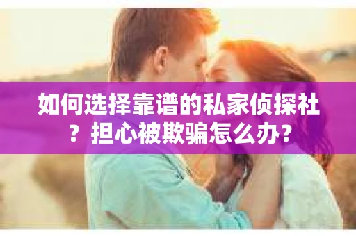 如何选择靠谱的私家侦探社？担心被欺骗怎么办？