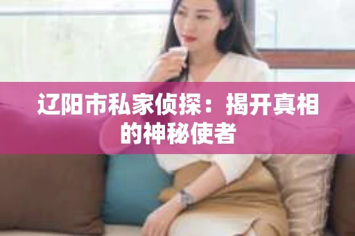 辽阳市私家侦探：揭开真相的神秘使者