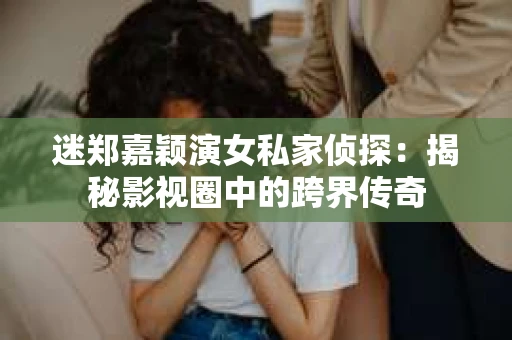 迷郑嘉颖演女私家侦探：揭秘影视圈中的跨界传奇