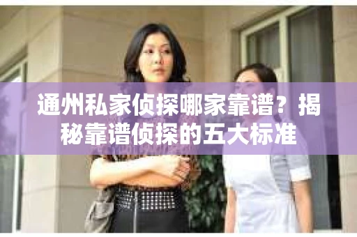 通州私家侦探哪家靠谱？揭秘靠谱侦探的五大标准