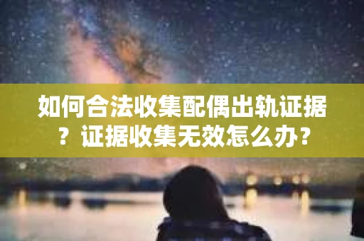 如何合法收集配偶出轨证据？证据收集无效怎么办？