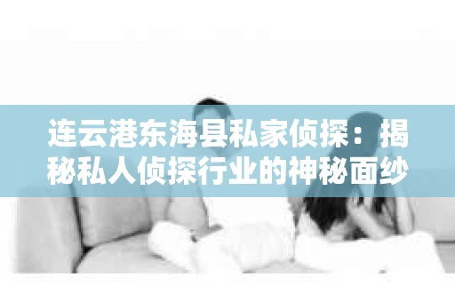 连云港东海县私家侦探：揭秘私人侦探行业的神秘面纱