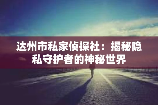达州市私家侦探社：揭秘隐私守护者的神秘世界