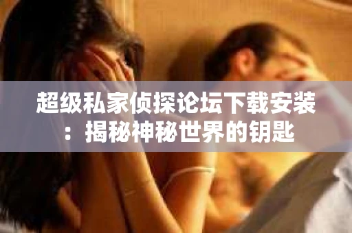 超级私家侦探论坛下载安装：揭秘神秘世界的钥匙