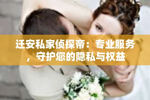 迁安私家侦探帝：专业服务，守护您的隐私与权益
