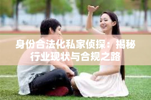 身份合法化私家侦探：揭秘行业现状与合规之路