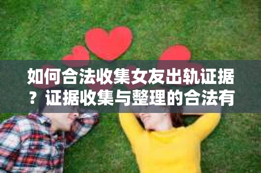 如何合法收集女友出轨证据？证据收集与整理的合法有效策略