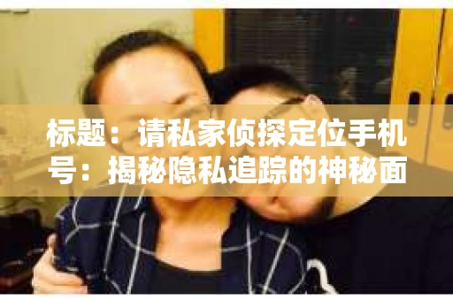 标题：请私家侦探定位手机号：揭秘隐私追踪的神秘面纱