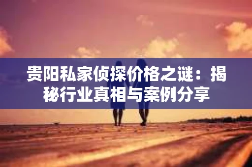 贵阳私家侦探价格之谜：揭秘行业真相与案例分享