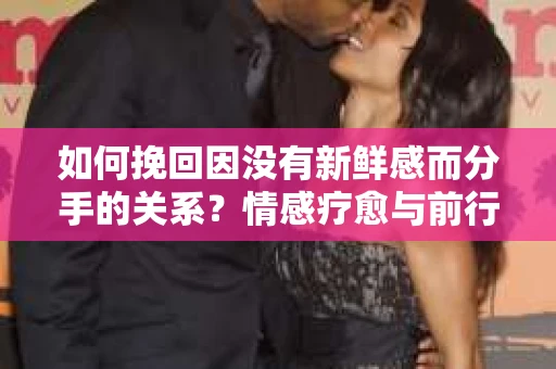 如何挽回因没有新鲜感而分手的关系？情感疗愈与前行计划