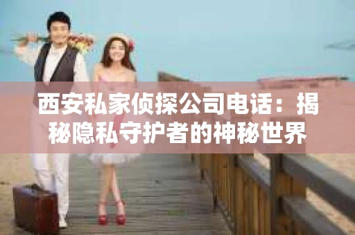 西安私家侦探公司电话：揭秘隐私守护者的神秘世界