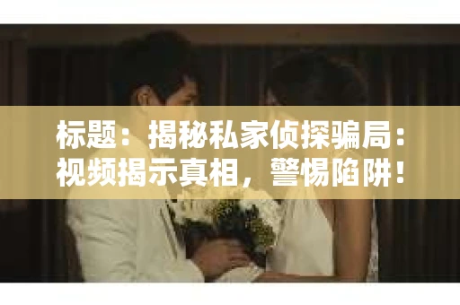 标题：揭秘私家侦探骗局：视频揭示真相，警惕陷阱！