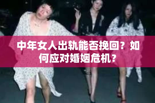 中年女人出轨能否挽回?如何应对婚姻危机? 中年女人出轨能否挽回?如何应对婚姻危机?