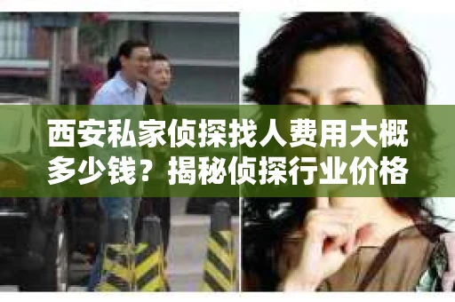 西安私家侦探找人费用大概多少钱？揭秘侦探行业价格之谜