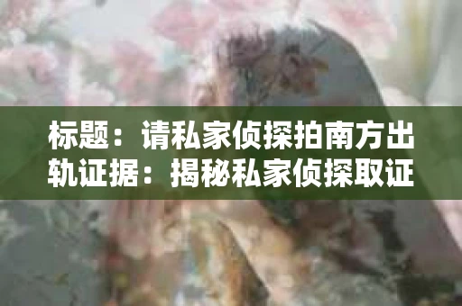 标题：请私家侦探拍南方出轨证据：揭秘私家侦探取证过程