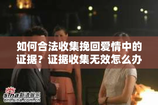 如何合法收集挽回爱情中的证据？证据收集无效怎么办？