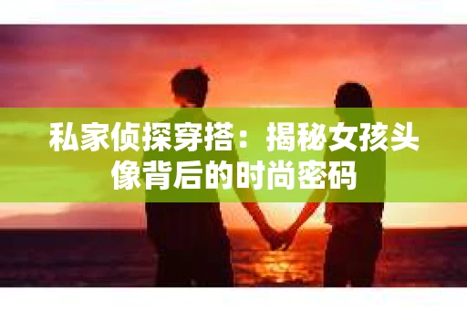 私家侦探穿搭：揭秘女孩头像背后的时尚密码