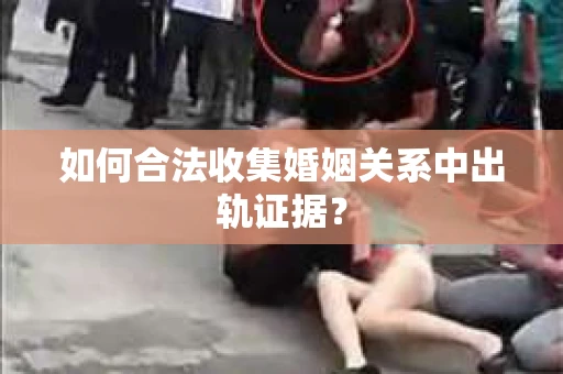 如何合法收集婚姻关系中出轨证据？